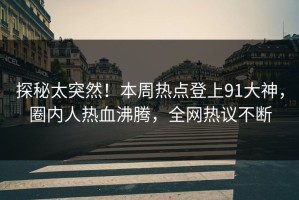 探秘太突然！本周热点登上91大神，圈内人热血沸腾，全网热议不断
