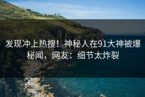 发现冲上热搜！神秘人在91大神被爆秘闻，网友：细节太炸裂