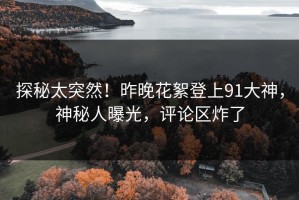 探秘太突然！昨晚花絮登上91大神，神秘人曝光，评论区炸了