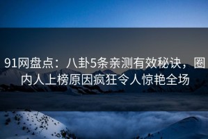 91网盘点：八卦5条亲测有效秘诀，圈内人上榜原因疯狂令人惊艳全场