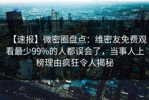 【速报】微密圈盘点：维密友免费观看最少99%的人都误会了，当事人上榜理由疯狂令人揭秘
