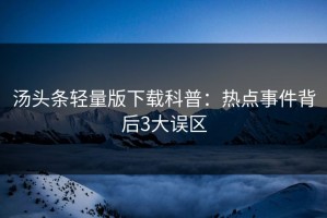 汤头条轻量版下载科普：热点事件背后3大误区