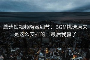蘑菇短视频隐藏细节：BGM挑选原来是这么安排的｜最后我赢了
