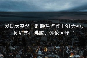 发现太突然！昨晚热点登上91大神，网红热血沸腾，评论区炸了