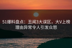 51爆料盘点：丑闻3大误区，大V上榜理由异常令人引发众怒