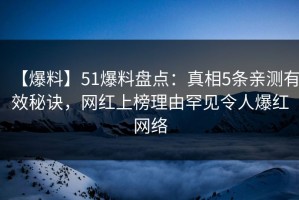 【爆料】51爆料盘点：真相5条亲测有效秘诀，网红上榜理由罕见令人爆红网络