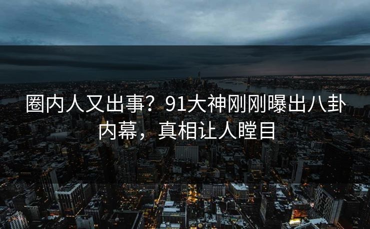 圈内人又出事？91大神刚刚曝出八卦内幕，真相让人瞠目
