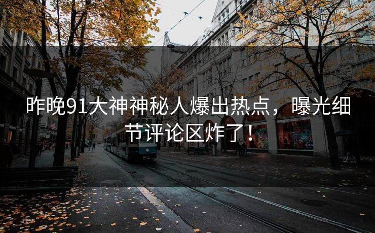 昨晚91大神神秘人爆出热点，曝光细节评论区炸了！