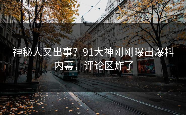 神秘人又出事？91大神刚刚曝出爆料内幕，评论区炸了