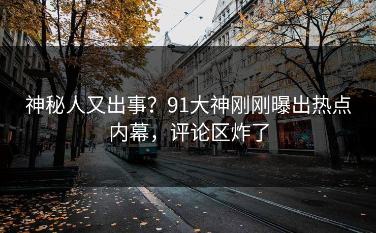 神秘人又出事？91大神刚刚曝出热点内幕，评论区炸了
