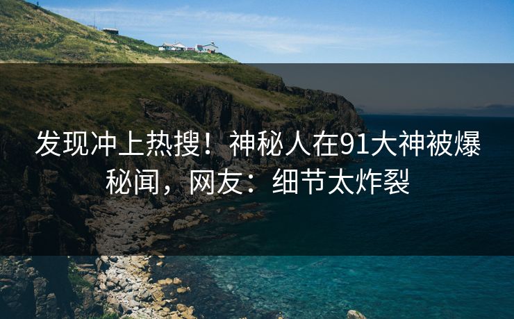 发现冲上热搜！神秘人在91大神被爆秘闻，网友：细节太炸裂