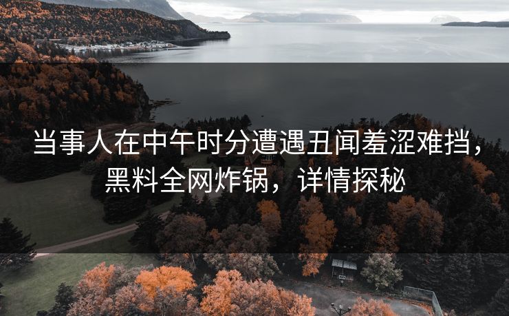 当事人在中午时分遭遇丑闻羞涩难挡，黑料全网炸锅，详情探秘