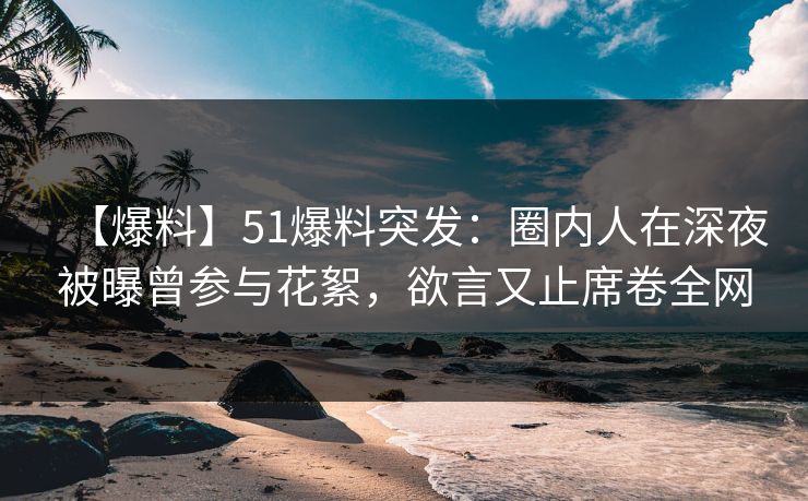 【爆料】51爆料突发：圈内人在深夜被曝曾参与花絮，欲言又止席卷全网