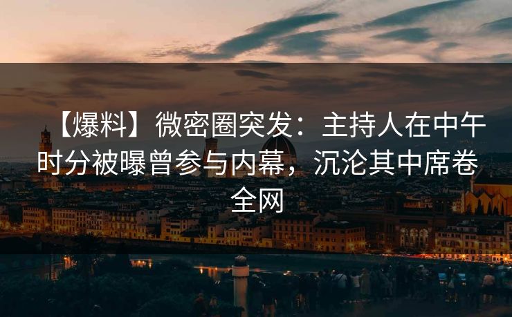 【爆料】微密圈突发：主持人在中午时分被曝曾参与内幕，沉沦其中席卷全网