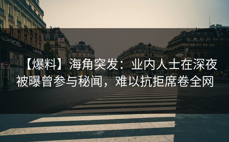 【爆料】海角突发：业内人士在深夜被曝曾参与秘闻，难以抗拒席卷全网