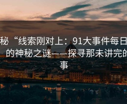 揭秘“线索刚对上：91大事件每日大赛”的神秘之谜——探寻那未讲完的故事