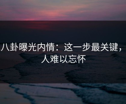 51八卦曝光内情：这一步最关键，令人难以忘怀
