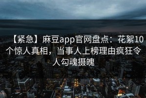 【紧急】麻豆app官网盘点：花絮10个惊人真相，当事人上榜理由疯狂令人勾魂摄魄