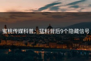 蜜桃传媒科普：猛料背后9个隐藏信号