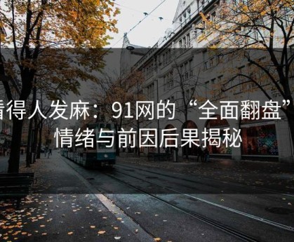 看得人发麻：91网的“全面翻盘”，情绪与前因后果揭秘