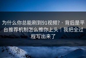 为什么你总能刷到91视频? · 背后是平台推荐机制怎么推你上头｜我把全过程写出来了