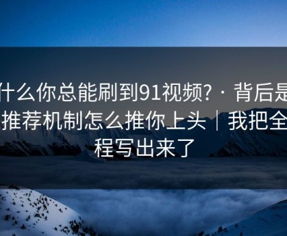 为什么你总能刷到91视频? · 背后是平台推荐机制怎么推你上头｜我把全过程写出来了