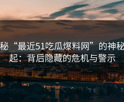 探秘“最近51吃瓜爆料网”的神秘兴起：背后隐藏的危机与警示