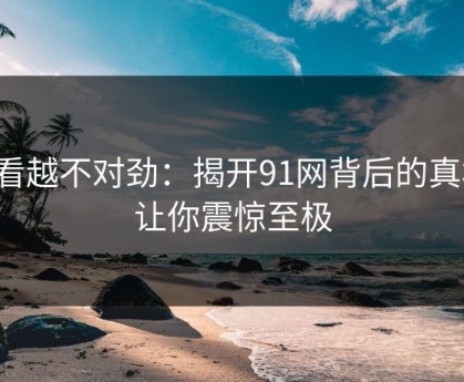 越看越不对劲：揭开91网背后的真相，让你震惊至极