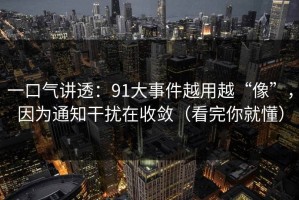 一口气讲透：91大事件越用越“像”，因为通知干扰在收敛（看完你就懂）