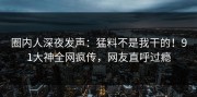 圈内人深夜发声：猛料不是我干的！91大神全网疯传，网友直呼过瘾
