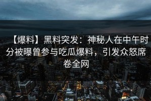 【爆料】黑料突发：神秘人在中午时分被曝曾参与吃瓜爆料，引发众怒席卷全网