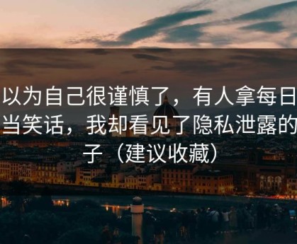 我以为自己很谨慎了，有人拿每日大赛当笑话，我却看见了隐私泄露的影子（建议收藏）