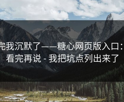 看完我沉默了——糖心网页版入口：先看完再说 - 我把坑点列出来了
