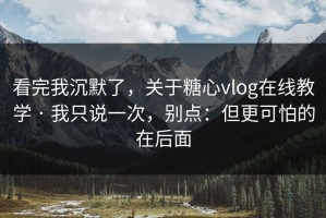 看完我沉默了，关于糖心vlog在线教学 · 我只说一次，别点：但更可怕的在后面