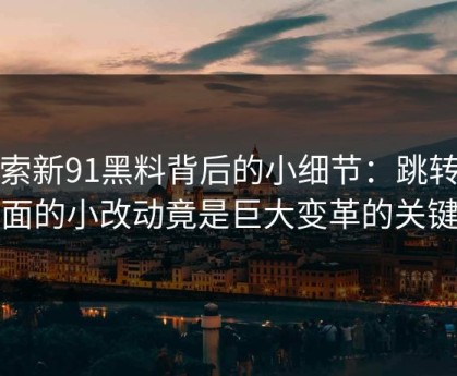 探索新91黑料背后的小细节：跳转页面的小改动竟是巨大变革的关键