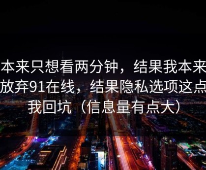 我本来只想看两分钟，结果我本来准备放弃91在线，结果隐私选项这点让我回坑（信息量有点大）
