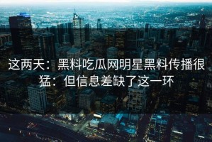 这两天：黑料吃瓜网明星黑料传播很猛：但信息差缺了这一环