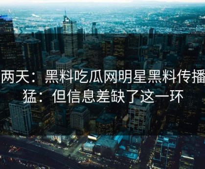 这两天：黑料吃瓜网明星黑料传播很猛：但信息差缺了这一环