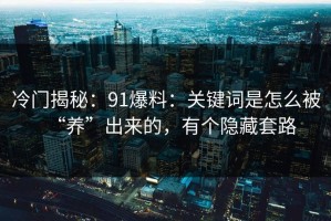 冷门揭秘：91爆料：关键词是怎么被“养”出来的，有个隐藏套路