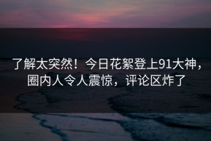 了解太突然！今日花絮登上91大神，圈内人令人震惊，评论区炸了