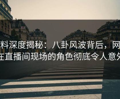 黑料深度揭秘：八卦风波背后，网红在直播间现场的角色彻底令人意外
