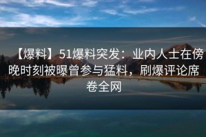 【爆料】51爆料突发：业内人士在傍晚时刻被曝曾参与猛料，刷爆评论席卷全网