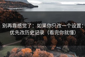 别再靠感觉了：如果你只改一个设置：优先改历史记录（看完你就懂）