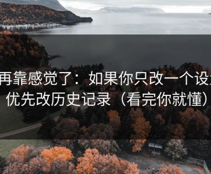 别再靠感觉了：如果你只改一个设置：优先改历史记录（看完你就懂）