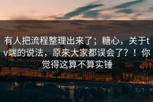 有人把流程整理出来了；糖心，关于tv端的说法，原来大家都误会了？！你觉得这算不算实锤