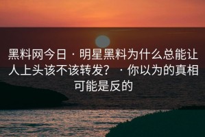 黑料网今日 · 明星黑料为什么总能让人上头该不该转发？ · 你以为的真相可能是反的