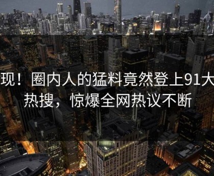 发现！圈内人的猛料竟然登上91大神热搜，惊爆全网热议不断
