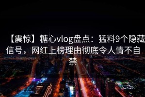 【震惊】糖心vlog盘点：猛料9个隐藏信号，网红上榜理由彻底令人情不自禁