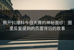 揭开91爆料今日大赛的神秘面纱：圈里反复提到的页面背后的故事