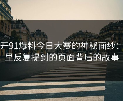 揭开91爆料今日大赛的神秘面纱：圈里反复提到的页面背后的故事